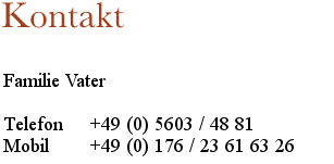 Kontakt

Familie Vater

Telefon     +49 (0) 5603 / 48 81
Mobil         	+49 (0) 176 / 23 61 63 26
